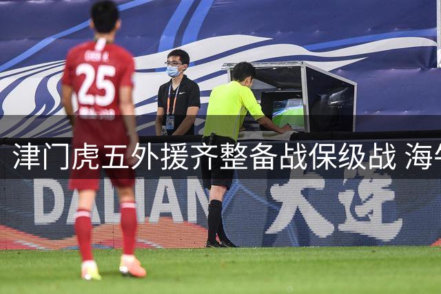 津门虎五外援齐整备战保级战 海牛锋线迎利好仅三外援可用