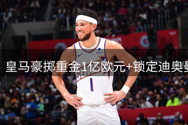 皇马豪掷重金1亿欧元+锁定迪奥曼德，下周完成重磅转会