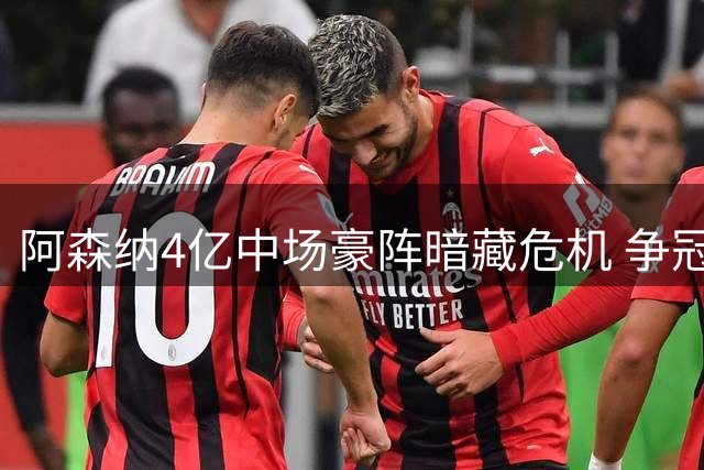 阿森纳4亿中场豪阵暗藏危机 争冠窗口期仅剩三年