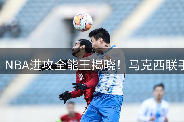 NBA进攻全能王揭晓！马克西联手东契奇创三分时代新纪录
